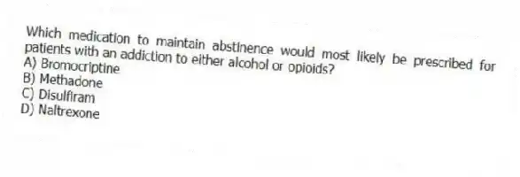 Which medication to maintain abstinence would most likely be prescribed for patients with an addiction to either alcohol or opioids?
A) Bromocriptine
B) Methadone
C) Disulfiram
D) Naltrexone