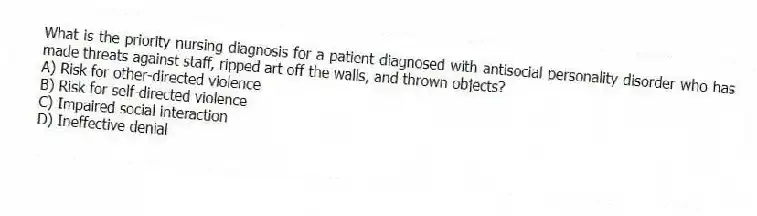 What is the priority nursing diagnosis for a patient diagnosed with antisocial personality disorder who has made threats against staff, ripped art off the walls, and thrown objects?
A) Risk for other-directed violence
B) Risk for self-directed violence
C) Impaired social interaction
D) Ineffective denial