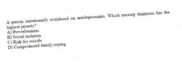 A person intentionally overdosed on antidepressants. Which nursing diagnosis has the highest priority?
A) Powerlessness
B) Social isolation
C) Risk for suicide
D) Compromised family coping
