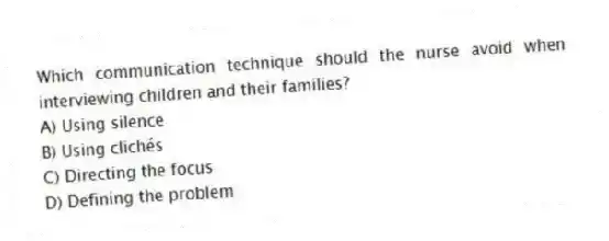 Which communication technique should the nurse avoid when interviewing children and their families?
A) Using silence
B) Using clichés
C) Directing the focus
D) Defining the problem