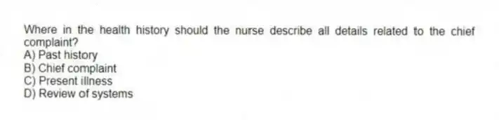 Where in the health history should the nurse describe all details related to the chief complaint?
A) Past history
B) Chief complaint
C) Present illness
D) Review of systems