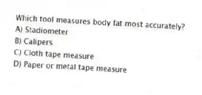 Which tool measures body fat most accurately?
A) Stadiometer
B) Calipers
C) Cloth tape measure
D) Paper or metal tape measure