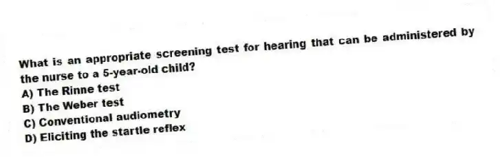 What is an appropriate screening test for hearing that can be administered by the nurse to a 5-year-old child?
A) The Rinne test
B) The Weber test
C) Conventional audiometry
D) Eliciting the startle reflex