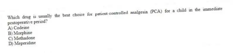 Which drug is usually the best choice for patient-controlled analgesia (PCA) for a child in the immediate postoperative period?
A) Codeine
B) Morphine
C) Methadone
D) Meperidine