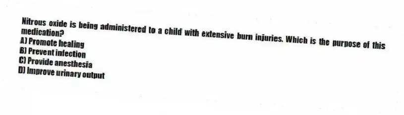Nitrous oxide is being administered to a child with extensive burn injuries. Which is the purpose of this medication?
A) Promote healing
B) Prevent infection
C) Provide anesthesia
D) Improve urinary output