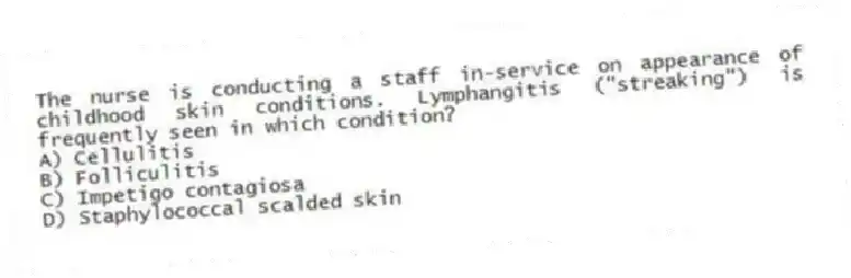 The nurse is conducting a staff in-service on appearance of childhood skin conditions. Lymphangitis ("streaking") is frequently seen in which condition?
A) Cellulitis
B) Folliculitis
C) Impetigo contagiosa
D) Staphylococcal scalded skin