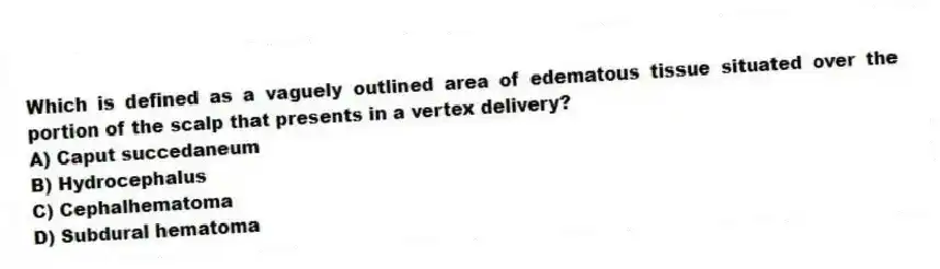 Which is defined as a vaguely outlined area of edematous tissue situated over the portion of the scalp that presents in a vertex delivery?
A) Caput succedaneum
B) Hydrocephalus
C) Cephalhematoma
D) Subdural hematoma