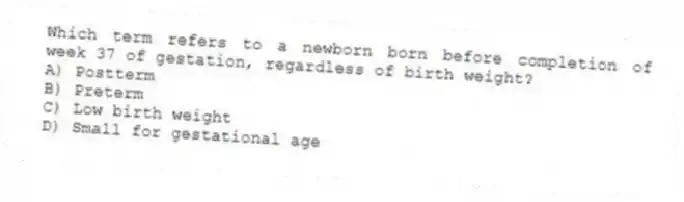 Which term refers to a newborn born before completion of week 37 of gestation, regardless of birth weight?
A) Postterm
B) Preterm
C) Low birth weight
D) Small for gestational age
