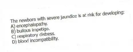 The newborn with severe jaundice is at risk for developing:
A) encephalopathy.
B) bullous impetigo.
C) respiratory distress.
D) blood incompatibility.