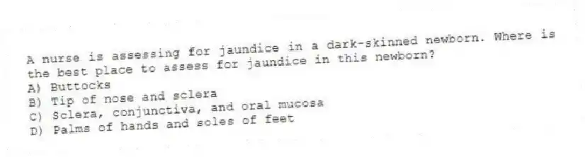 A nurse is assessing for jaundice in a dark-skinned newborn. Where is the best place to assess for jaundice in this newborn?
A) Buttocks
B) Tip of nose and sclera
C) Sclera, conjunctiva, and oral mucosa
D) Palms of hands and soles of feet