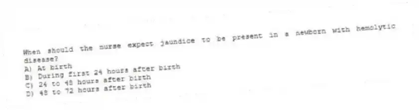 When should the nurse expect jaundice to be present in a newborn with hemolytic disease?
A) At birth
B) During first 24 hours after birth
C) 24 to 48 hours after birth
D) 48 to 72 hours after birth