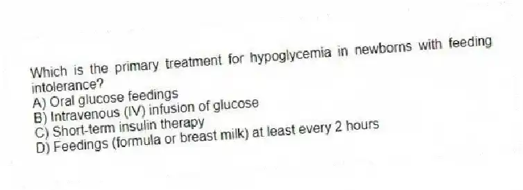 Which is the primary treatment for hypoglycemia in newborns with feeding intolerance?
A) Oral glucose feedings
B) Intravenous (IV) infusion of glucose
C) Short-term insulin therapy
D) Feedings (formula or breast milk) at least every 2 hours
