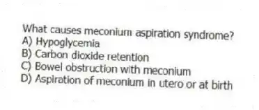 What causes meconium aspiration syndrome?
A) Hypoglycemia
B) Carbon dioxide retention
C) Bowel obstruction with meconium
D) Aspiration of meconium in utero or at birth