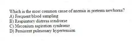 Which is the most common cause of anemia in preterm newborns?
A) Frequent blood sampling
B) Respiratory distress syndrome
C) Meconium aspiration syndrome
D) Persistent pulmonary hypertension
