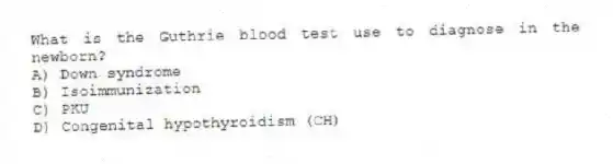 What is the Guthrie blood test use to diagnose in the newborn?
A) Down syndrome
B) Isoimmunization
C) PKU
D) Congenital hypothyroidism (CH)