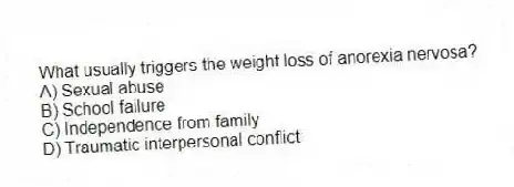 What usually triggers the weight loss of anorexia nervosa?
A) Sexual abuse
B) School failure
C) Independence from family
D) Traumatic interpersonal conflict