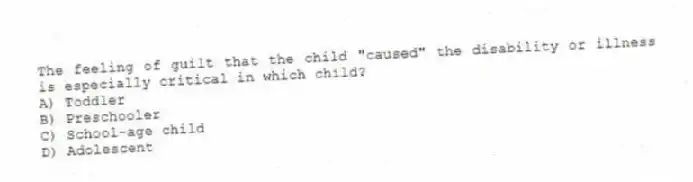 The feeling of guilt that the child "caused" the disability or illness is especially critical in which child?
A) Toddler
B) Preschooler
C) School-age child
D) Adolescent