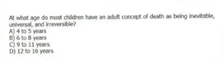 At what age do most children have an adult concept of death as being inevitable, universal, and irreversible?
A) 4 to 5 years
B) 6 to 8 years
C) 9 to 11 years
D) 12 to 16 years