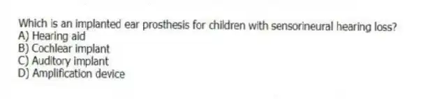 Which is an implanted ear prosthesis for children with sensorineural hearing loss?
A) Hearing aid
B) Cochlear implant
C) Auditory implant
D) Amplification device