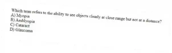 Which term refers to the ability to see objects clearly at close range but not at a distance?
A) Myopia
B) Amblyopia
C) Cataract
D) Glaucoma