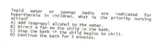 Tepid water or sponge baths are indicated for hyperthermia in children. What is the priority nursing action?
A) Add isopropyl alcohol to the water.
B) Direct a fan on the child in the bath.
C) Stop the bath if the child begins to chill.
D) Continue the bath for 5 minutes.
