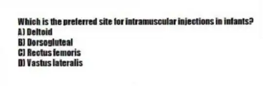 Which is the preferred site for intramuscular injections in infants?
A) Deltoid
B) Dorsogluteal
C) Rectus femoris
D) Vastus lateralis