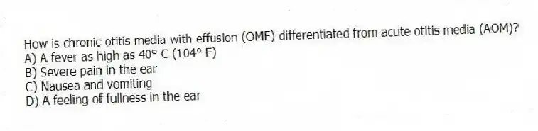 How is chronic otitis media with effusion (OME) differentiated from acute otitis media (AOM)?
A) A fever as high as 40° C (104° F)
B) Severe pain in the ear
C) Nausea and vomiting
D) A feeling of fullness in the ear