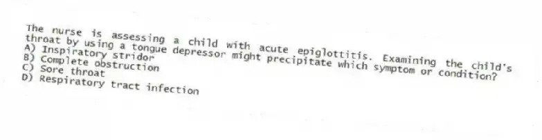 The nurse is assessing a child with acute epiglottitis. Examining the child's throat by using a tongue depressor might precipitate which symptom or condition?
A) Inspiratory stridor
B) Complete obstruction
C) Sore throat
D) Respiratory tract infection