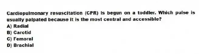 Cardiopulmonary resuscitation (CPR) is begun on a toddler. Which pulse is usually palpated because it is the most central and accessible?
A) Radial
B) Carotid
C) Femoral
D) Brachial