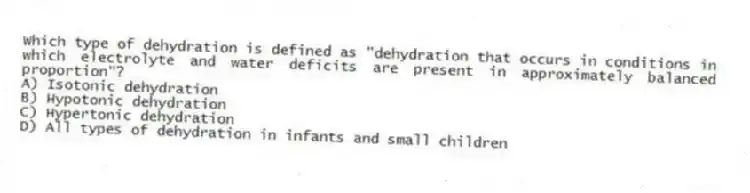 Which type of dehydration is defined as "dehydration that occurs in conditions in which electrolyte and water deficits are present in approximately balanced proportion"?
A) Isotonic dehydration
B) Hypotonic dehydration
C) Hypertonic dehydration
D) All types of dehydration in infants and small children