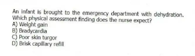 An infant is brought to the emergency department with dehydration. Which physical assessment finding does the nurse expect?
A) Weight gain
B) Bradycardia
C) Poor skin turgor
D) Brisk capillary refill