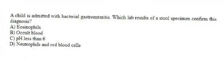 A child is admitted with bacterial gastroenteritis. Which lab results of a stool specimen confirm this diagnosis?
A) Eosinophils
B) Occult blood
C) pH less than 6
D) Neutrophils and red blood cells