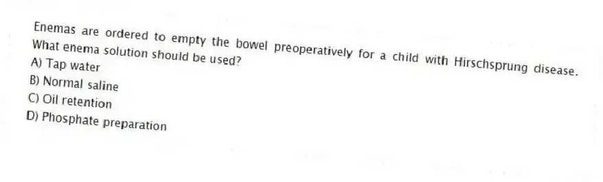 Enemas are ordered to empty the bowel preoperatively for a child with Hirschsprung disease. What enema solution should be used?
A) Tap water
B) Normal saline
C) Oil retention
D) Phosphate preparation