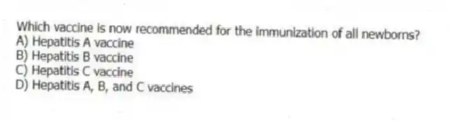 Which vaccine is now recommended for the immunization of all newborns?
A) Hepatitis A vaccine
B) Hepatitis B vaccine
C) Hepatitis C vaccine
D) Hepatitis A, B, and C vaccines