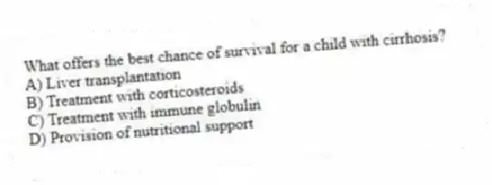 What offers the best chance of survival for a child with cirrhosis?
A) Liver transplantation
B) Treatment with corticosteroids
C) Treatment with immune globulin
D) Provision of nutritional support
