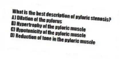 What is the best description of pyloric stenosis?
A) Dilation of the pylorus
B) Hypertrophy of the pyloric muscle
C) Hypotonicity of the pyloric muscle
D) Reduction of tone in the pyloric muscle