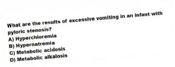What are the results of excessive vomiting in an infant with pyloric stenosis?
A) Hyperchloremia
B) Hypernatremia
C) Metabolic acidosis
D) Metabolic alkalosis