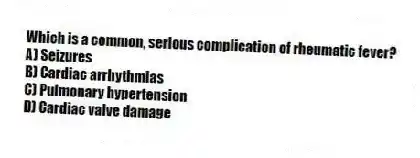 Which is a common, serious complication of rheumatic fever?
A) Seizures
B) Cardiac arrhythmias
C) Pulmonary hypertension
D) Cardiac valve damage