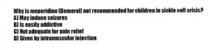 Why is meperidine (Demerol) not recommended for children in sickle cell crisis?
A) May induce seizures
B) Is easily addictive
C) Not adequate for pain relief
D) Given by intramuscular injection