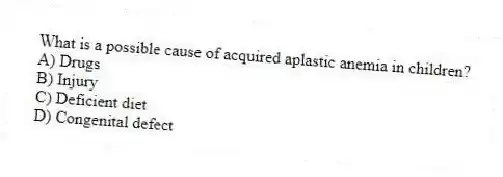What is a possible cause of acquired aplastic anemia in children?
A) Drugs
B) Injury
C) Deficient diet
D) Congenital defect