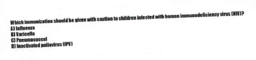 Which immunization should be given with caution to children infected with human immunodeficiency virus (HIV)?
A) Influenza
B) Varicella
C) Pneumococcal
D) Inactivated poliovirus (IPV)