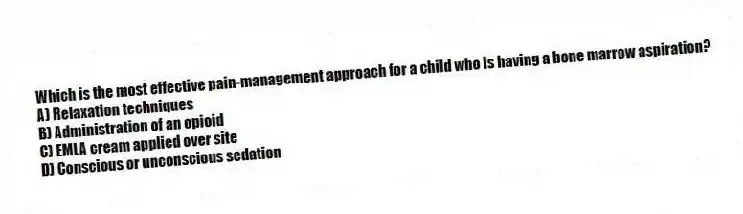 Which is the most effective pain-management approach for a child who is having a bone marrow aspiration?
A) Relaxation techniques
B) Administration of an opioid
C) EMLA cream applied over site
D) Conscious or unconscious sedation