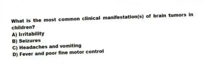 What is the most common clinical manifestation(s) of brain tumors in children?
A) Irritability
B) Seizures
C) Headaches and vomiting
D) Fever and poor fine motor control