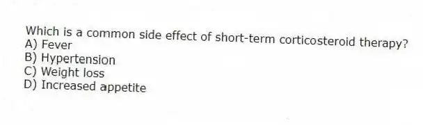 Which is a common side effect of short-term corticosteroid therapy?
A) Fever
B) Hypertension
C) Weight loss
D) Increased appetite