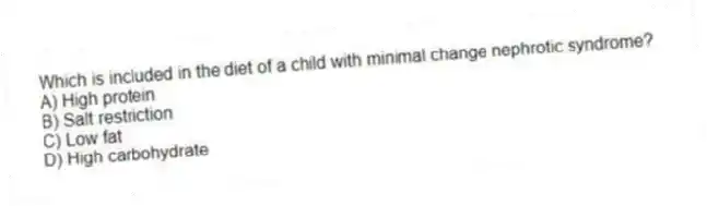 Which is included in the diet of a child with minimal change nephrotic syndrome?
A) High protein
B) Salt restriction
C) Low fat
D) High carbohydrate