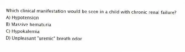 Which clinical manifestation would be seen in a child with chronic renal failure?
A) Hypotension
B) Massive hematuria
C) Hypokalemia
D) Unpleasant "uremic" breath odor