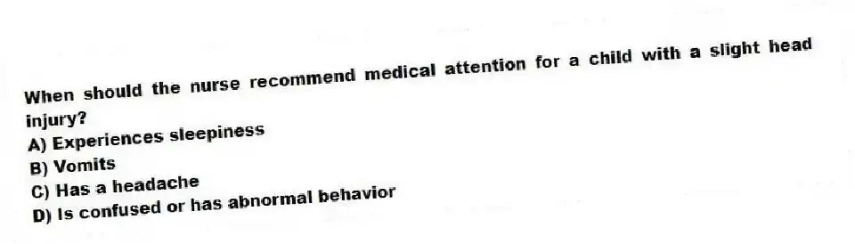 When should the nurse recommend medical attention for a child with a slight head injury?
A) Experiences sleepiness
B) Vomits
C) Has a headache
D) Is confused or has abnormal behavior