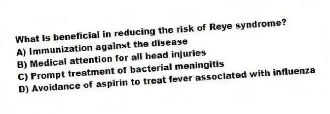 What is beneficial in reducing the risk of Reye syndrome?
A) Immunization against the disease
B) Medical attention for all head injuries
C) Prompt treatment of bacterial meningitis
D) Avoidance of aspirin to treat fever associated with influenza
