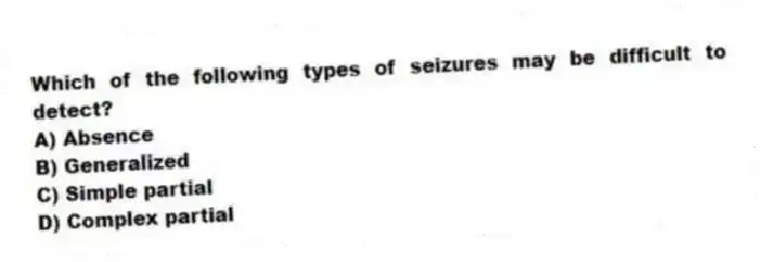 Which of the following types of seizures may be difficult to detect?
A) Absence
B) Generalized
C) Simple partial
D) Complex partial