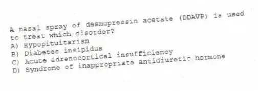 A nasal spray of desmopressin acetate (DDAVP) is used to treat which disorder?
A) Hypopituitarism
B) Diabetes insipidus
C) Acute adrenocortical insufficiency
D) Syndrome of inappropriate antidiuretic hormone
